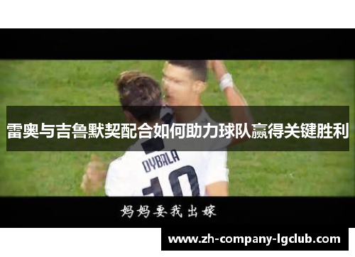 雷奥与吉鲁默契配合如何助力球队赢得关键胜利 雷奥与吉鲁默契配合如何助力球队赢得关键胜利