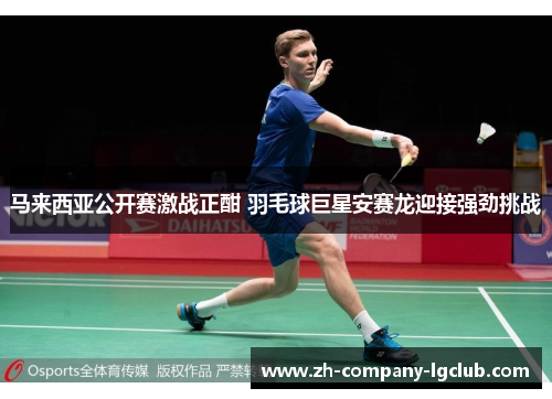 马来西亚公开赛激战正酣 羽毛球巨星安赛龙迎接强劲挑战