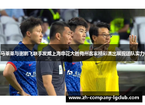 马莱莱与谢鹏飞联手发威上海申花大胜梅州客家精彩演出展现团队实力