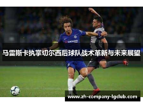 马雷斯卡执掌切尔西后球队战术革新与未来展望