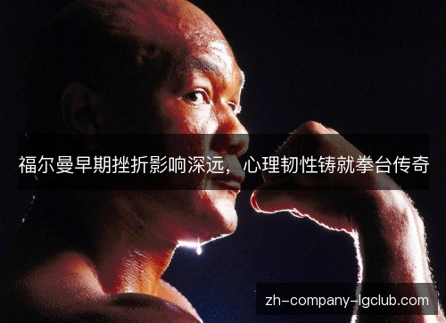 福尔曼早期挫折影响深远,心理韧性铸就拳台传奇 福尔曼早期挫折影响深远,心理韧性铸就拳台传奇
